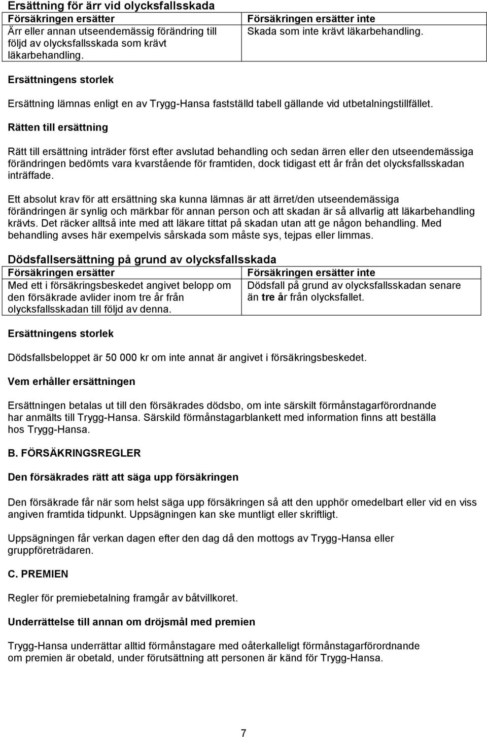 Rätten till ersättning Rätt till ersättning inträder först efter avslutad behandling och sedan ärren eller den utseendemässiga förändringen bedömts vara kvarstående för framtiden, dock tidigast ett