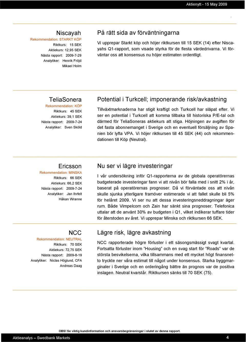 TeliaSonera Riktkurs: 45 SEK Aktiekurs: 391 SEK Analytiker: Sven Sköld Potential i Turkcell; imponerande risk/avkastning Tillväxtmarknaderna har stigit kraftigt och Turkcell har släpat efter.