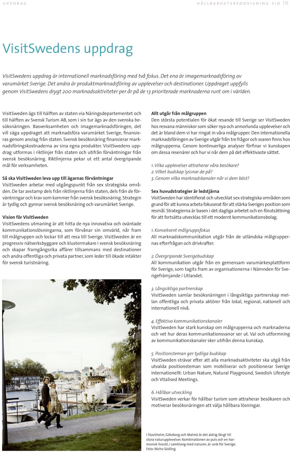 VisitSweden ägs till hälften av staten via Näringsdepartementet och till hälften av Svensk Turism AB, som i sin tur ägs av den svenska besöksnäringen.