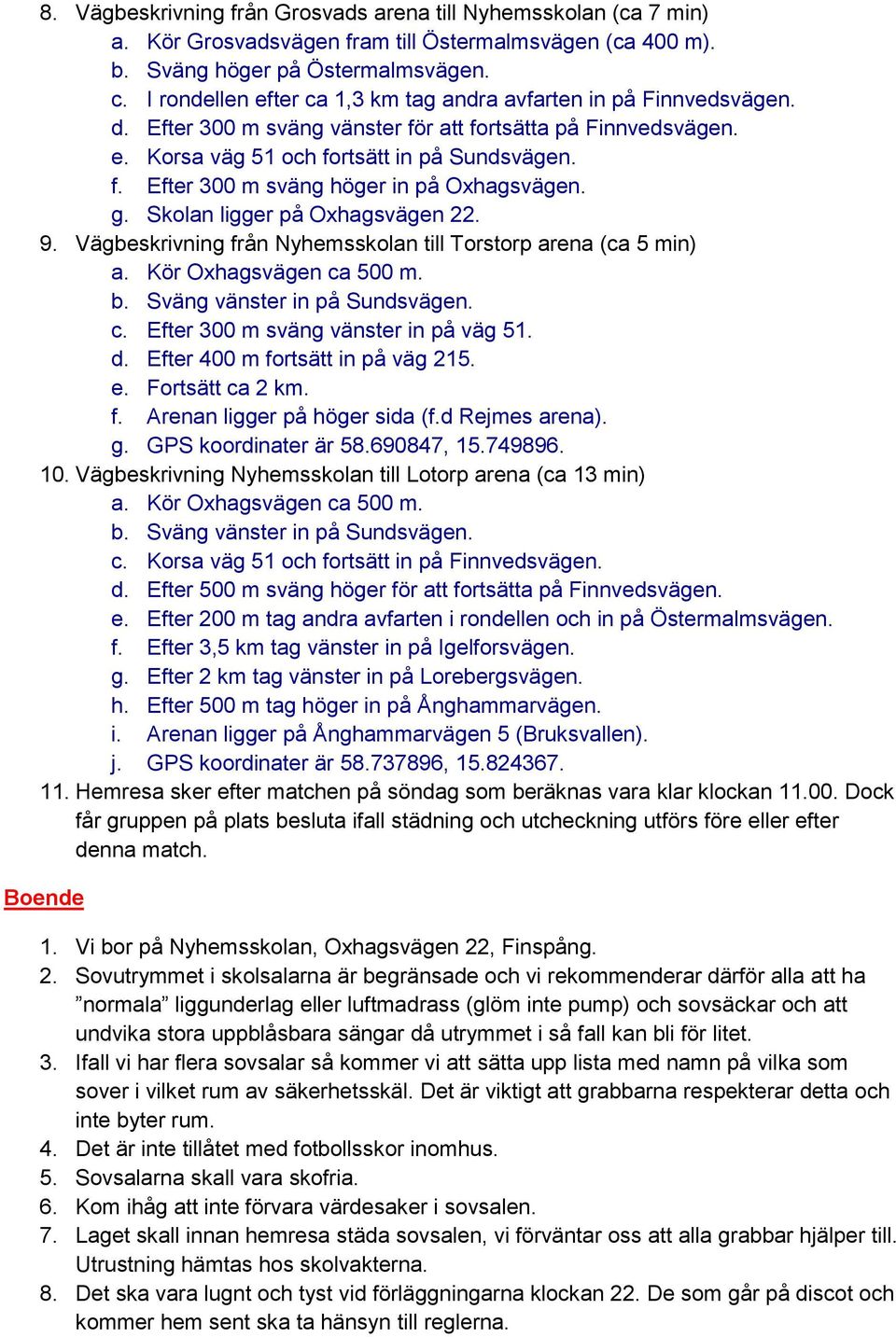 g. Skolan ligger på Oxhagsvägen 22. 9. Vägbeskrivning från Nyhemsskolan till Torstorp arena (ca 5 min) a. Kör Oxhagsvägen ca 500 m. b. Sväng vänster in på Sundsvägen. c. Efter 300 m sväng vänster in på väg 51.