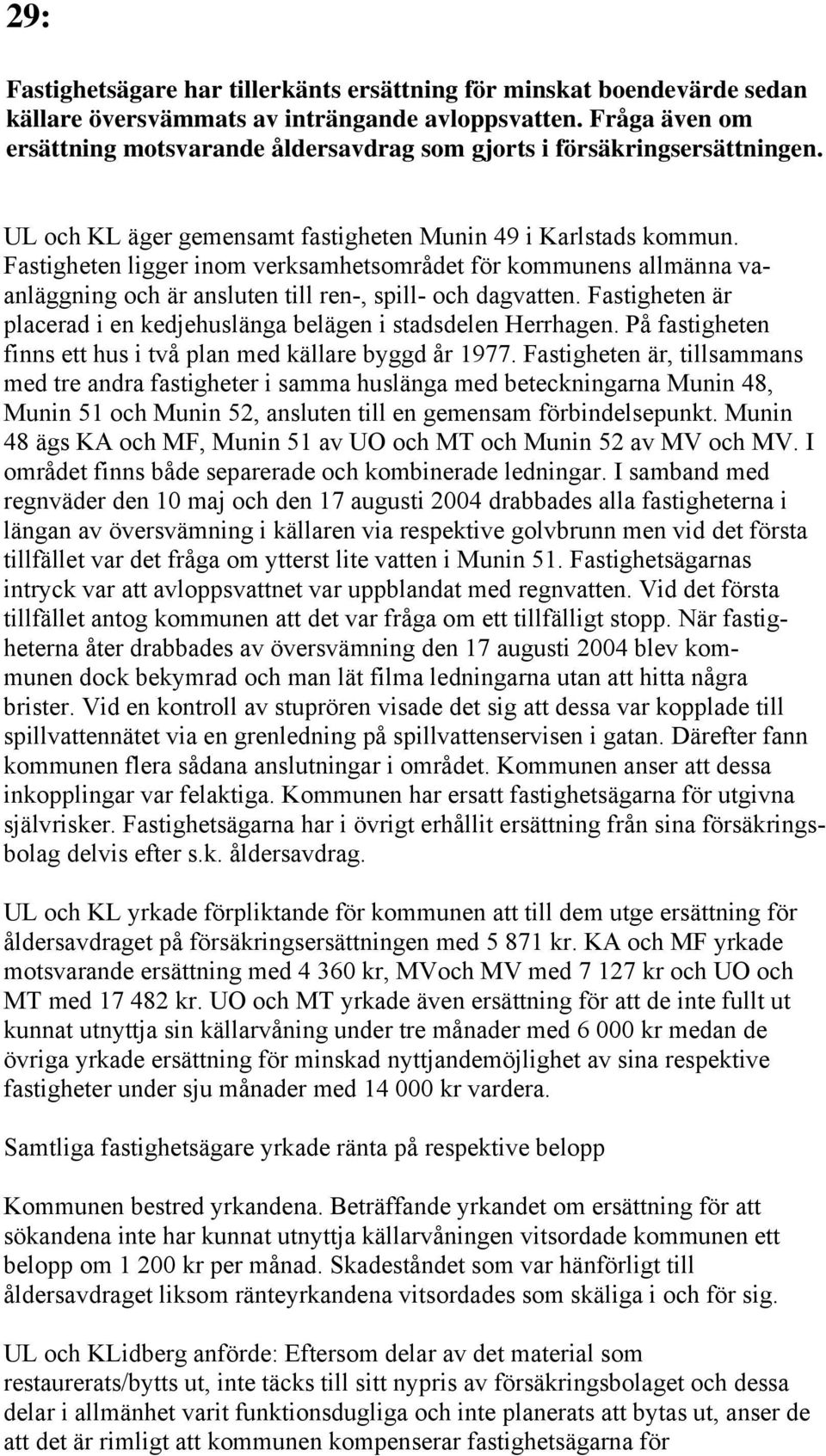 Fastigheten ligger inom verksamhetsområdet för kommunens allmänna vaanläggning och är ansluten till ren-, spill- och dagvatten.