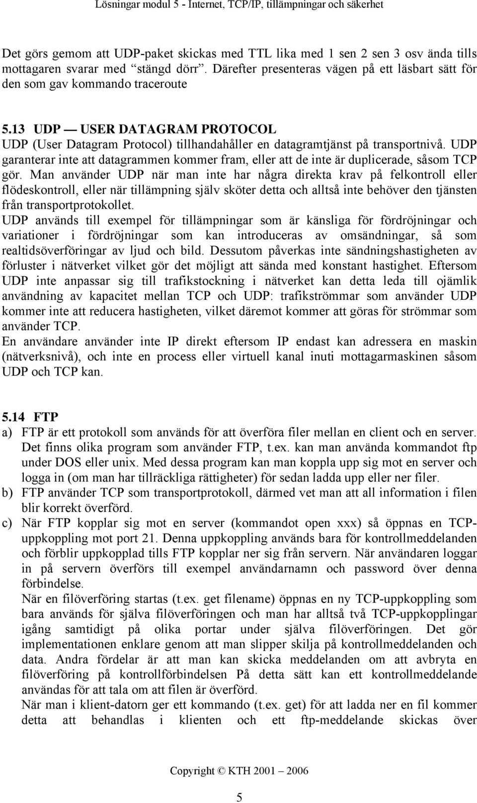 UDP garanterar inte att datagrammen kommer fram, eller att de inte är duplicerade, såsom TCP gör.