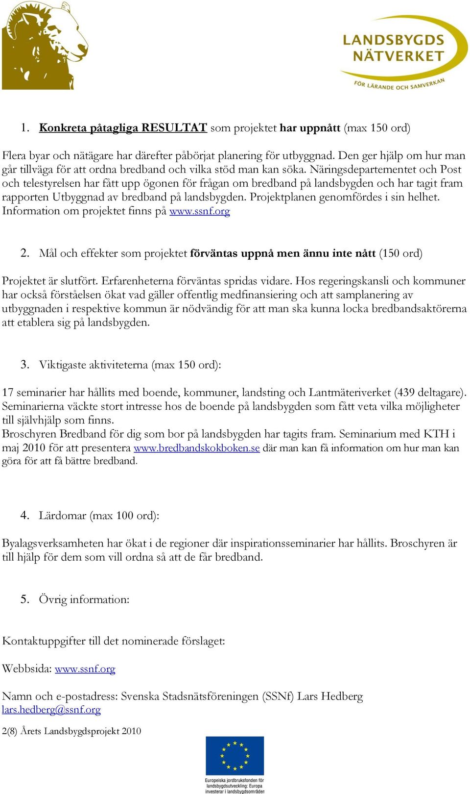 Näringsdepartementet och Post och telestyrelsen har fått upp ögonen för frågan om bredband på landsbygden och har tagit fram rapporten Utbyggnad av bredband på landsbygden.