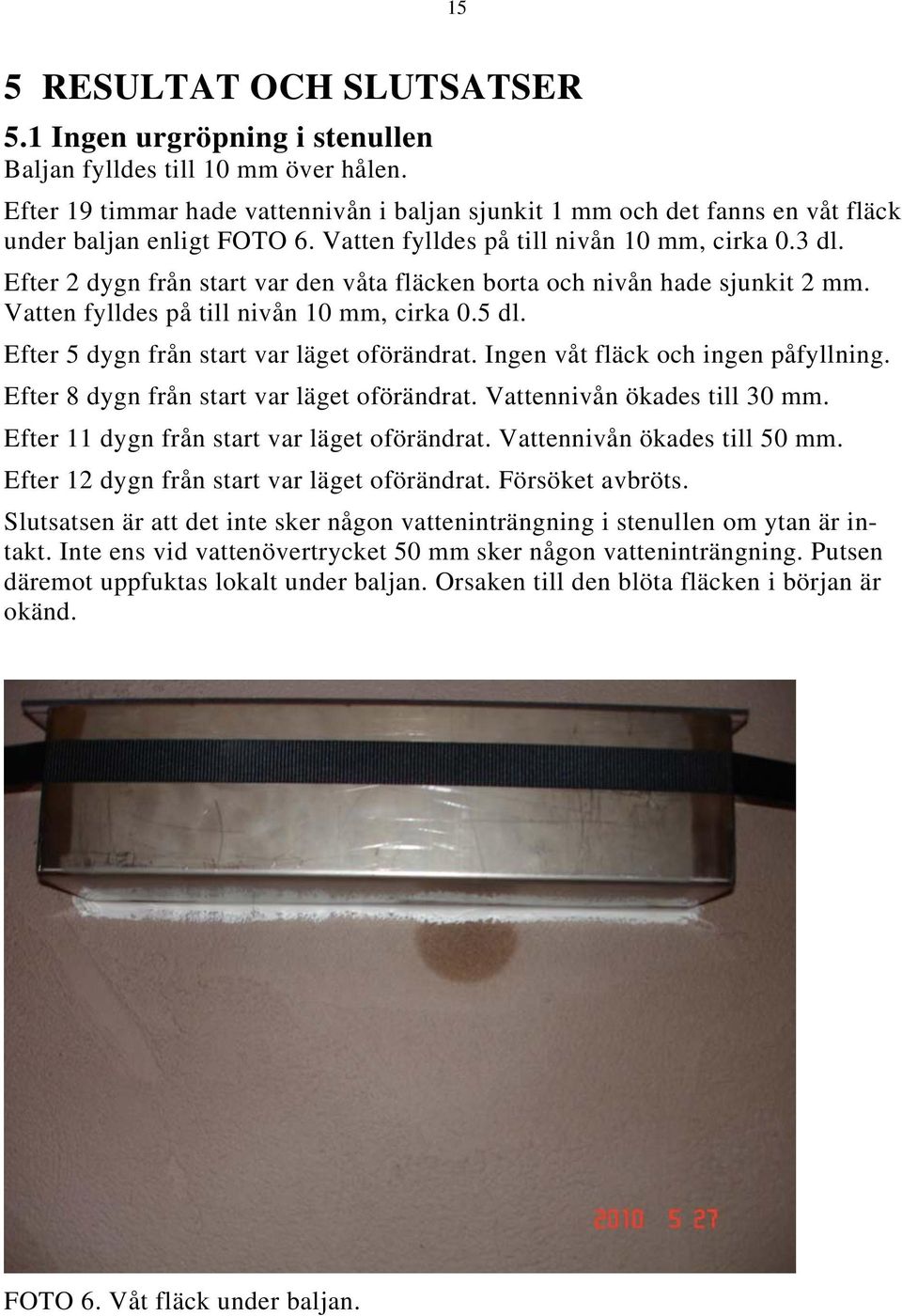 Efter 2 dygn från start var den våta fläcken borta och nivån hade sjunkit 2 mm. Vatten fylldes på till nivån 10 mm, cirka 0.5 dl. Efter 5 dygn från start var läget oförändrat.