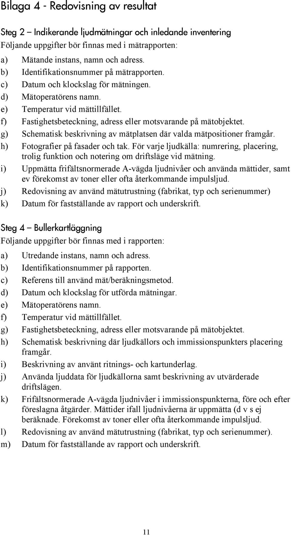 f) Fastighetsbeteckning, adress eller motsvarande på mätobjektet. g) Schematisk beskrivning av mätplatsen där valda mätpositioner framgår. h) Fotografier på fasader och tak.