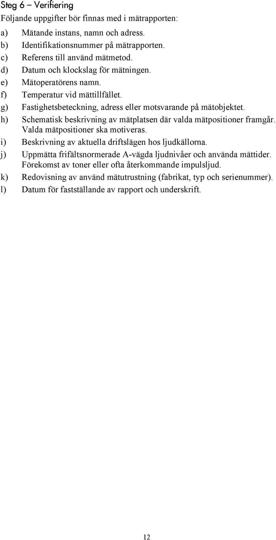 h) Schematisk beskrivning av mätplatsen där valda mätpositioner framgår. Valda mätpositioner ska motiveras. i) Beskrivning av aktuella driftslägen hos ljudkällorna.