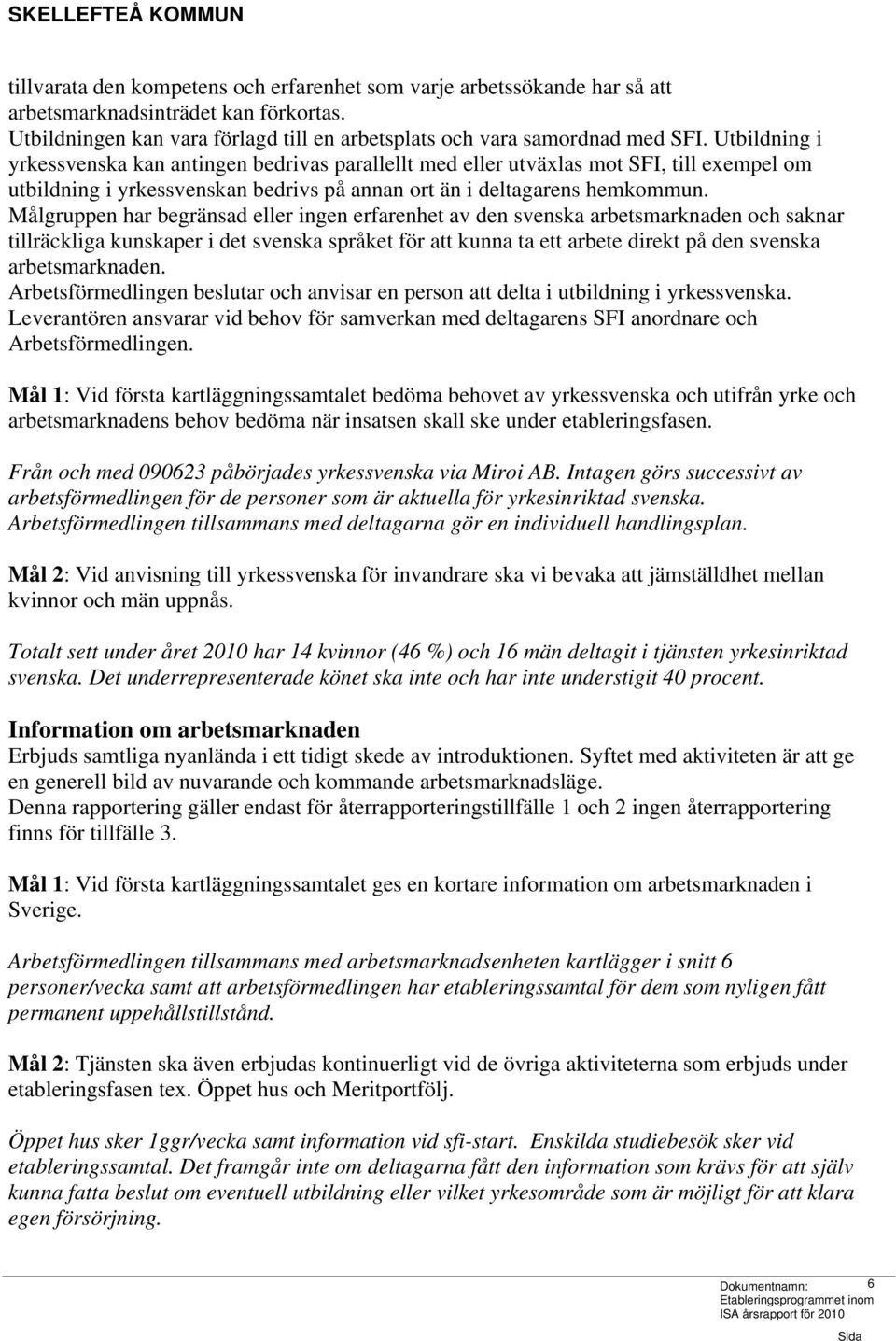 Målgruppen har begränsad eller ingen erfarenhet av den svenska arbetsmarknaden och saknar tillräckliga kunskaper i det svenska språket för att kunna ta ett arbete direkt på den svenska