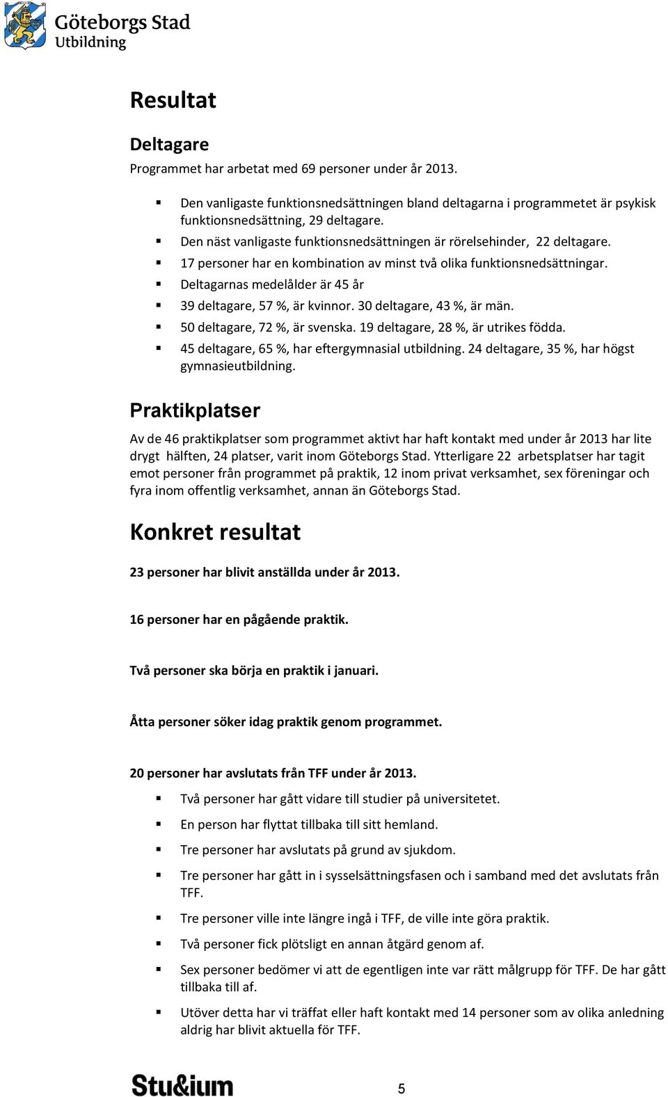 Deltagarnas medelålder är 45 år 39 deltagare, 57 %, är kvinnor. 30 deltagare, 43 %, är män. 50 deltagare, 72 %, är svenska. 19 deltagare, 28 %, är utrikes födda.