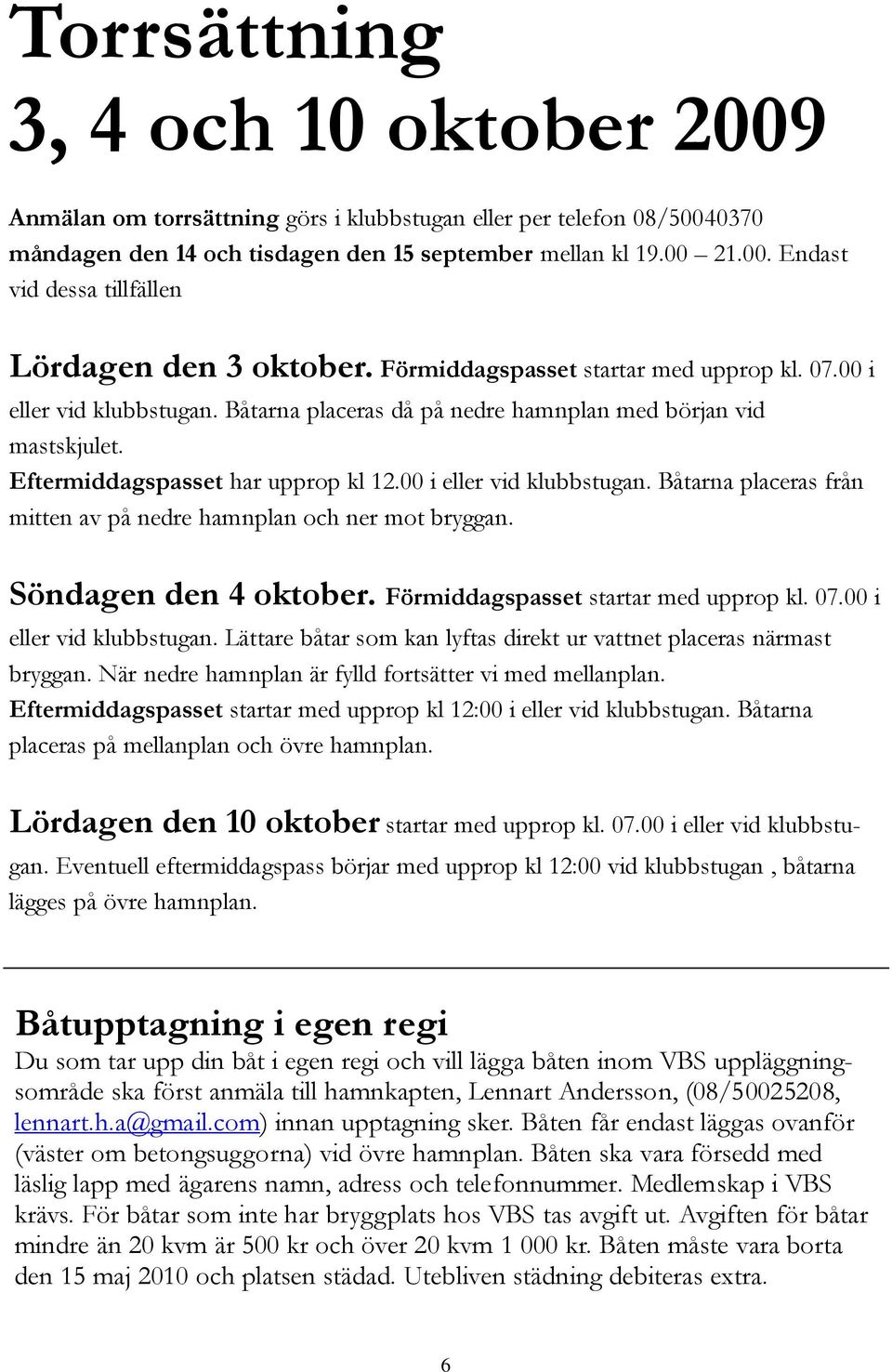 Söndagen den 4 oktober. Förmiddagspasset startar med upprop kl. 07.00 i eller vid klubbstugan. Lättare båtar som kan lyftas direkt ur vattnet placeras närmast bryggan.