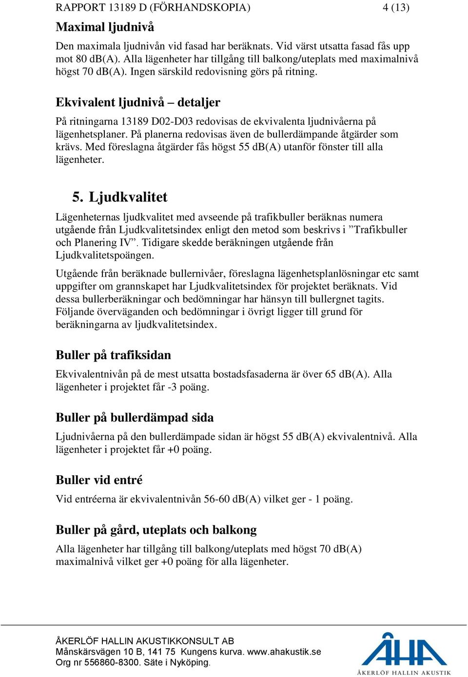 Ekvivalent ljudnivå detaljer På ritningarna 13189 D02-D03 redovisas de ekvivalenta ljudnivåerna på lägenhetsplaner. På planerna redovisas även de bullerdämpande åtgärder som krävs.