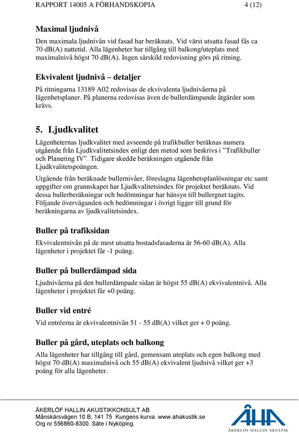 Ekvivalent ljudnivå detaljer På ritningarna 13189 A02 redovisas de ekvivalenta ljudnivåerna på lägenhetsplaner. På planerna redovisas även de bullerdämpande åtgärder som krävs. 5.