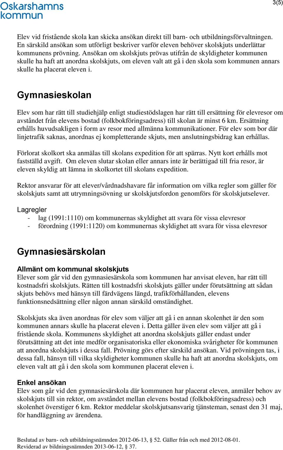 Ansökan om skolskjuts prövas utifrån de skyldigheter kommunen skulle ha haft att anordna skolskjuts, om eleven valt att gå i den skola som kommunen annars skulle ha placerat eleven i.