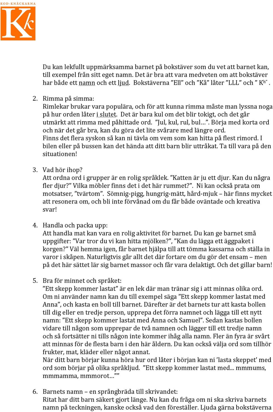 Det är bara kul om det blir tokigt, och det går utmärkt att rimma med påhittade ord. Jul, kul, rul, bul. Börja med korta ord och när det går bra, kan du göra det lite svårare med längre ord.