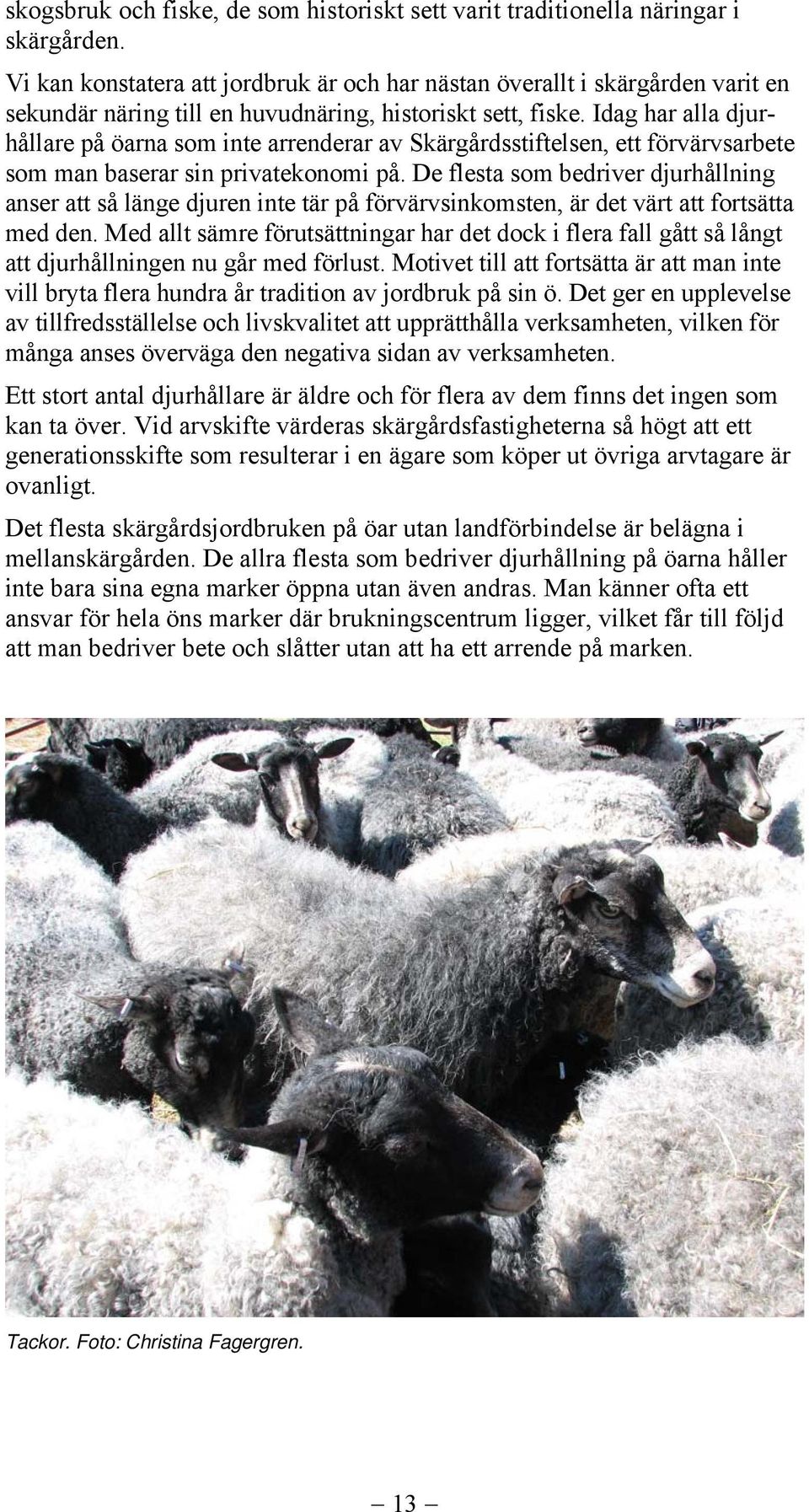 Idag har alla djurhållare på öarna som inte arrenderar av Skärgårdsstiftelsen, ett förvärvsarbete som man baserar sin privatekonomi på.