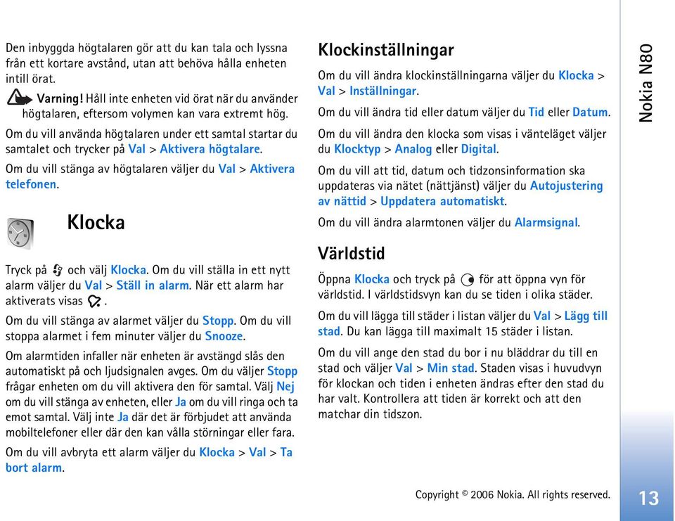 Om du vill använda högtalaren under ett samtal startar du samtalet och trycker på Val > Aktivera högtalare. Om du vill stänga av högtalaren väljer du Val > Aktivera telefonen.