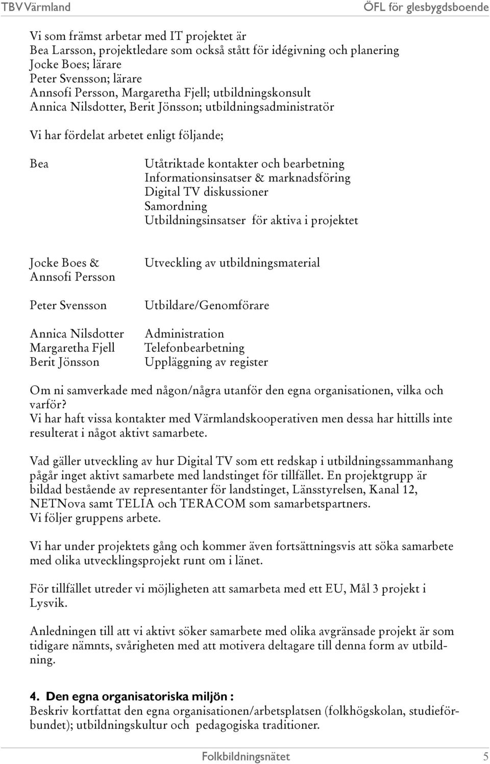 Digital TV diskussioner Samordning Utbildningsinsatser för aktiva i projektet Jocke Boes & Annsofi Persson Peter Svensson Annica Nilsdotter Margaretha Fjell Berit Jönsson Utveckling av