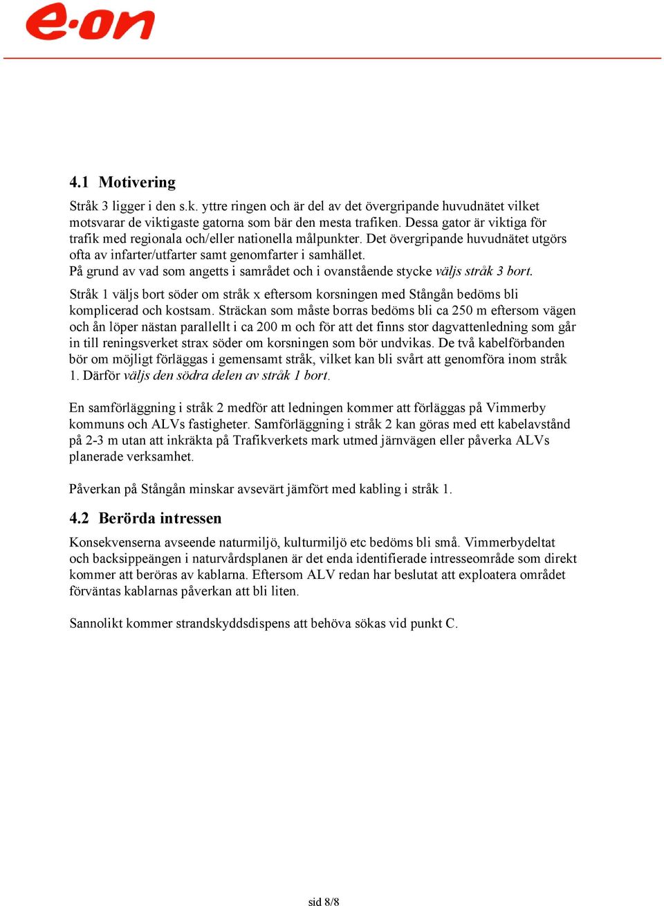 På grund av vad som angetts i samrådet och i ovanstående stycke väljs stråk 3 bort. Stråk 1 väljs bort söder om stråk x eftersom korsningen med Stångån bedöms bli komplicerad och kostsam.