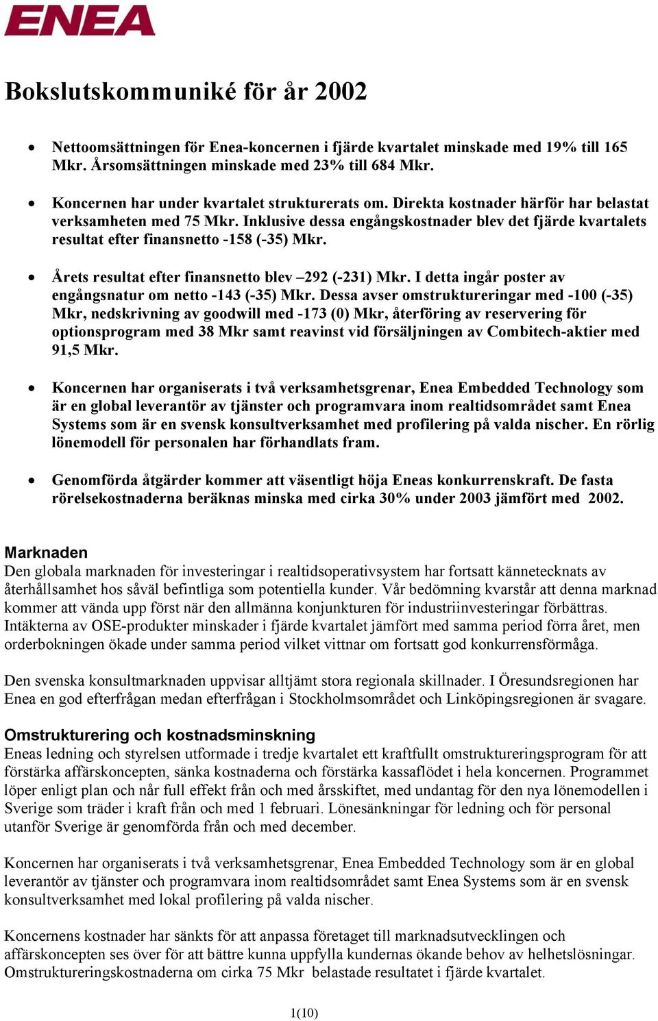 Inklusive dessa engångskostnader blev det fjärde kvartalets resultat efter finansnetto -158 (-35) Mkr. Årets resultat efter finansnetto blev 292 (-231) Mkr.