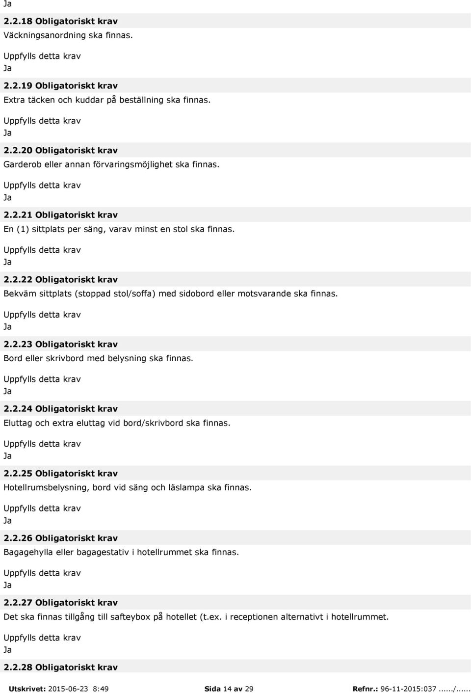 2.2.24 Obligatoriskt krav Eluttag och extra eluttag vid bord/skrivbord ska finnas. 2.2.25 Obligatoriskt krav Hotellrumsbelysning, bord vid säng och läslampa ska finnas. 2.2.26 Obligatoriskt krav Bagagehylla eller bagagestativ i hotellrummet ska finnas.
