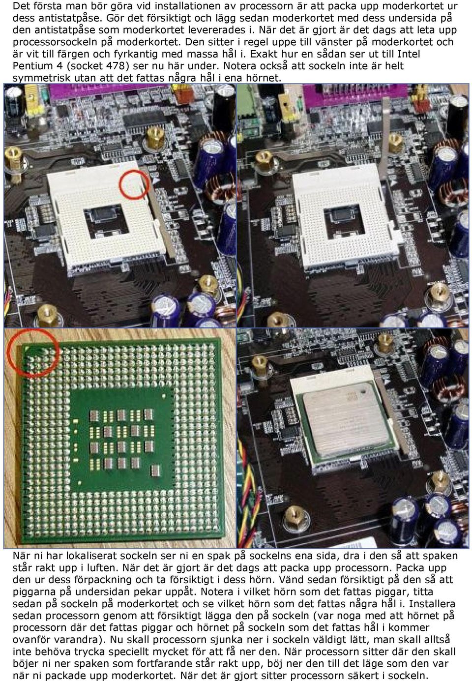 Den sitter i regel uppe till vänster på moderkortet och är vit till färgen och fyrkantig med massa hål i. Exakt hur en sådan ser ut till Intel Pentium 4 (socket 478) ser nu här under.