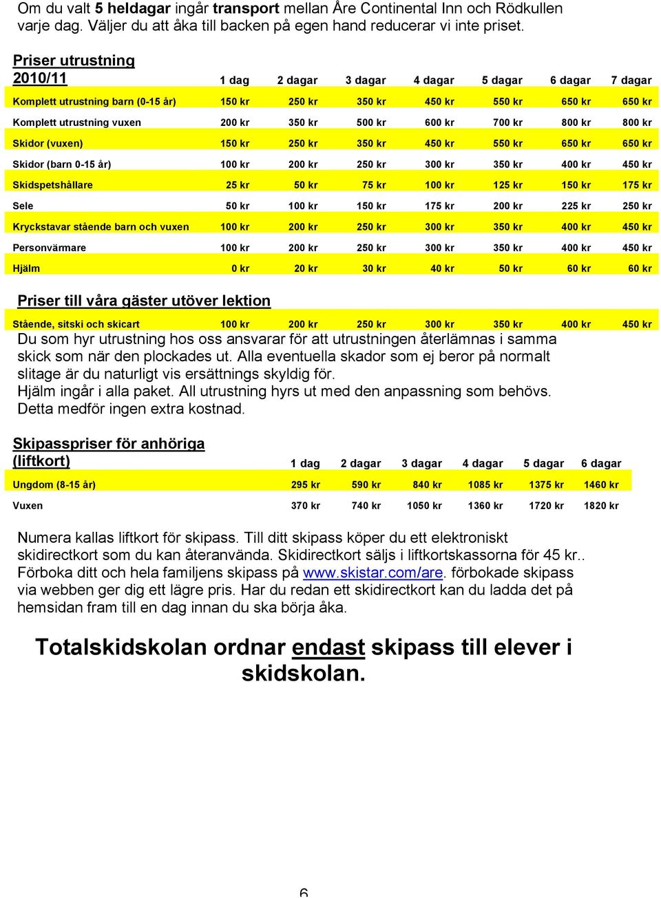 350 kr 500 kr 600 kr 700 kr 800 kr 800 kr Skidor (vuxen) 150 kr 250 kr 350 kr 450 kr 550 kr 650 kr 650 kr Skidor (barn 0-15 år) 100 kr 200 kr 250 kr 300 kr 350 kr 400 kr 450 kr Skidspetshållare 25 kr