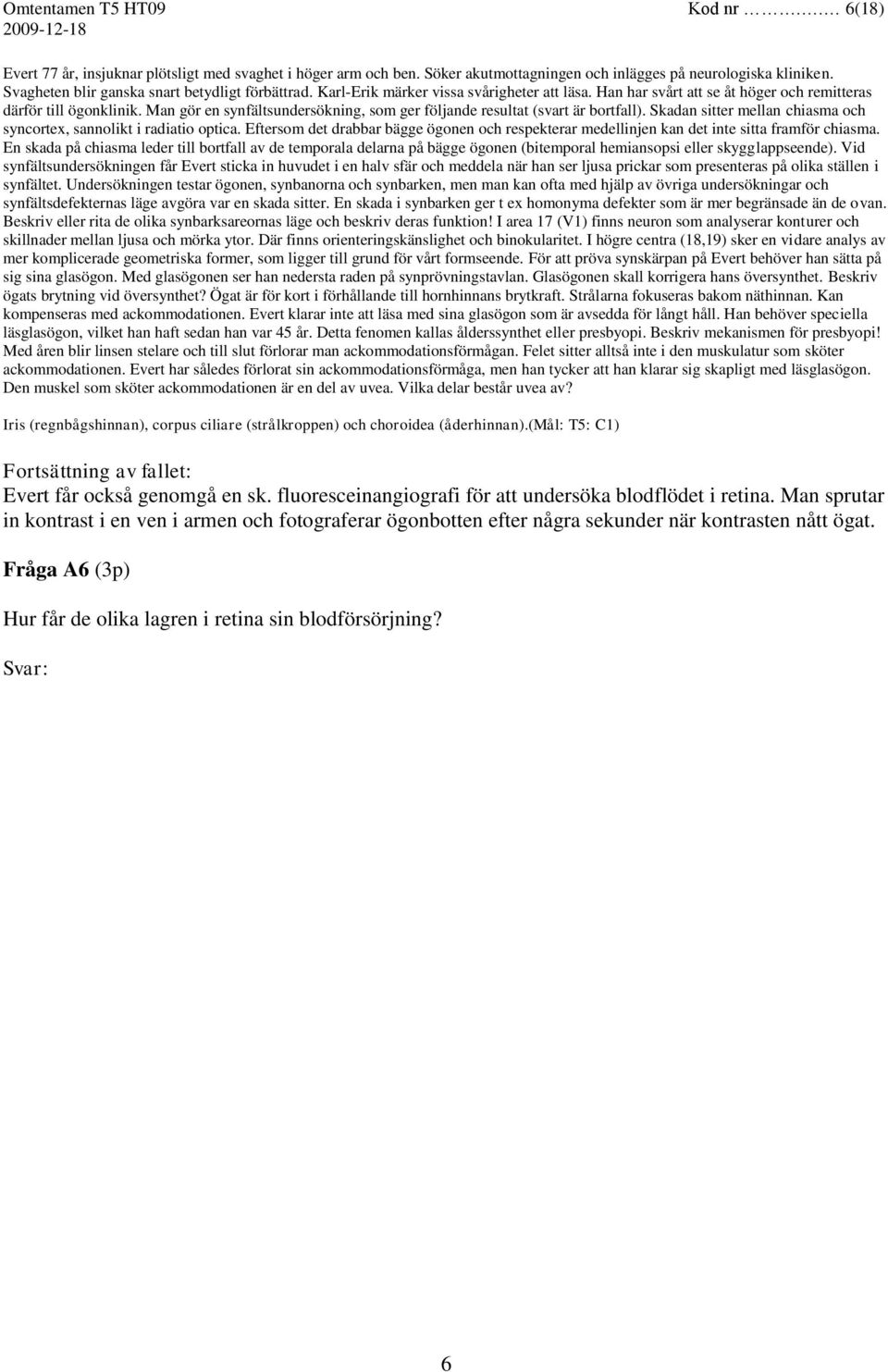 Man gör en synfältsundersökning, som ger följande resultat (svart är bortfall). Skadan sitter mellan chiasma och syncortex, sannolikt i radiatio optica.