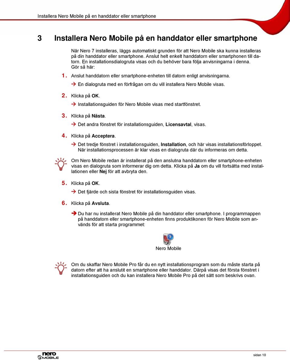 Gör så här: 1. Anslut handdatorn eller smartphone-enheten till datorn enligt anvisningarna. En dialogruta med en förfrågan om du vill installera Nero Mobile visas. 2. Klicka på OK.