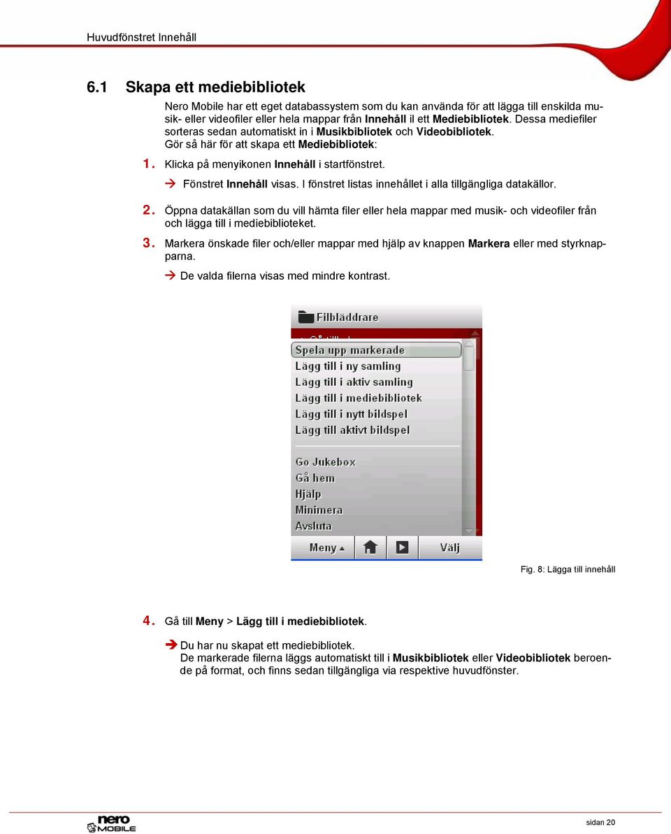 Dessa mediefiler sorteras sedan automatiskt in i Musikbibliotek och Videobibliotek. Gör så här för att skapa ett Mediebibliotek: 1. Klicka på menyikonen Innehåll i startfönstret.