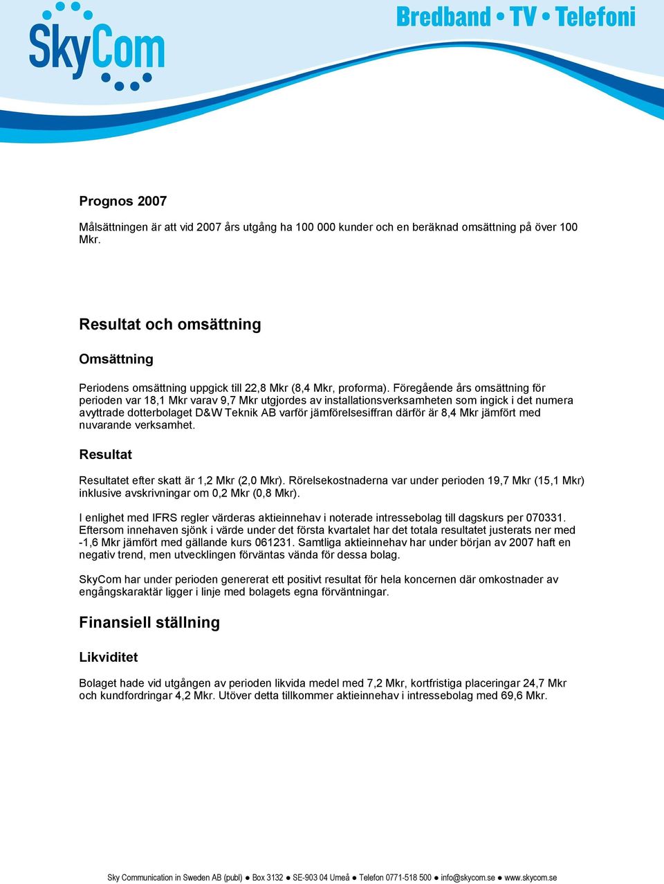 Föregående års omsättning för perioden var 18,1 Mkr varav 9,7 Mkr utgjordes av installationsverksamheten som ingick i det numera avyttrade dotterbolaget D&W Teknik AB varför jämförelsesiffran därför