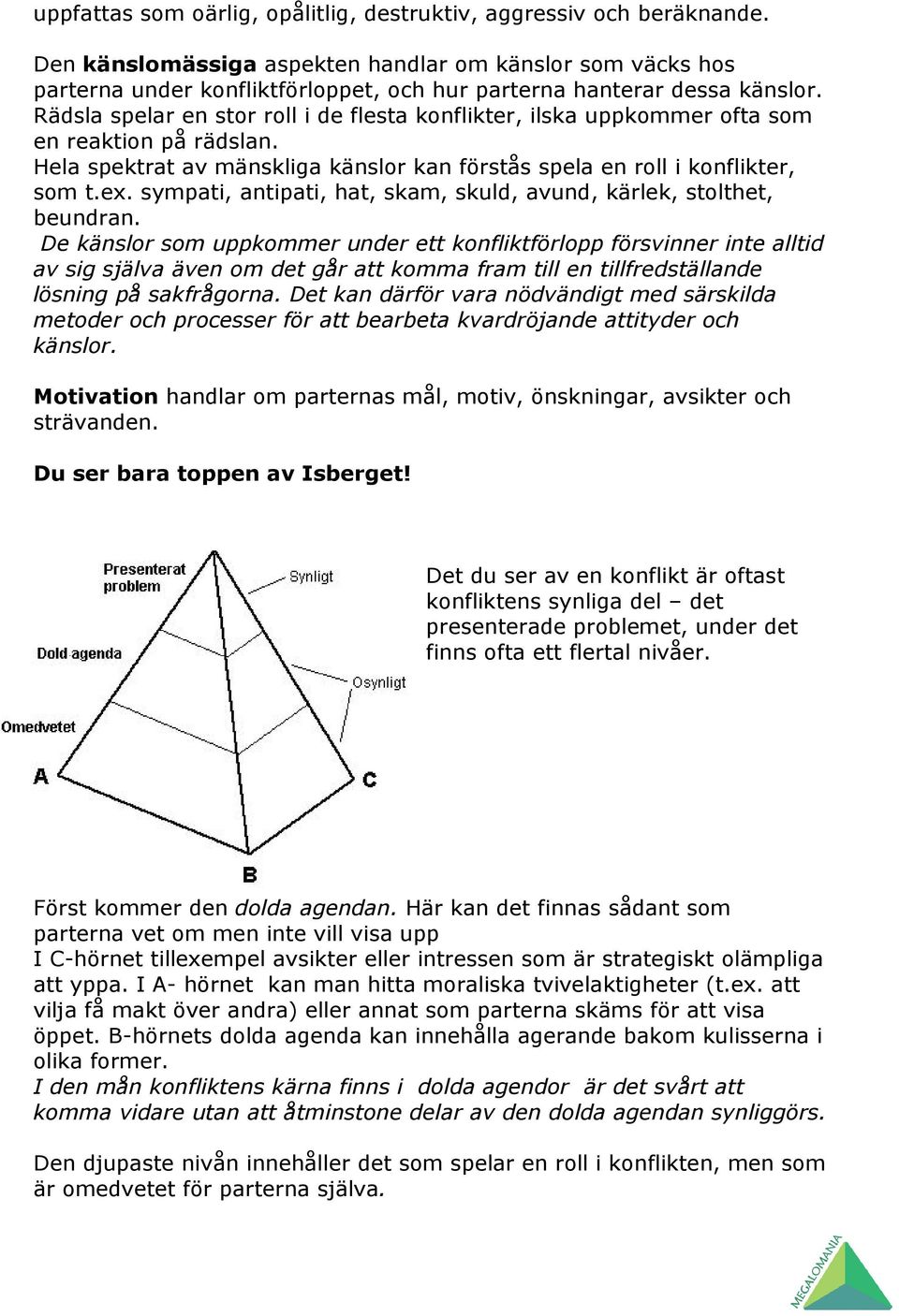 Rädsla spelar en stor roll i de flesta konflikter, ilska uppkommer ofta som en reaktion på rädslan. Hela spektrat av mänskliga känslor kan förstås spela en roll i konflikter, som t.ex.