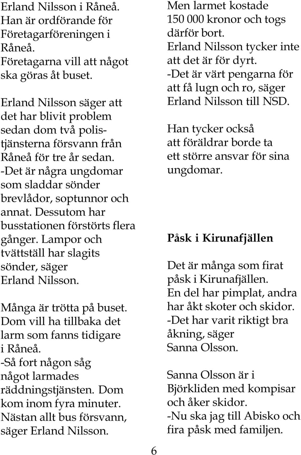 Dessutom har busstationen förstörts flera gånger. Lampor och tvättställ har slagits sönder, säger Erland Nilsson. Många är trötta på buset. Dom vill ha tillbaka det larm som fanns tidigare i Råneå.