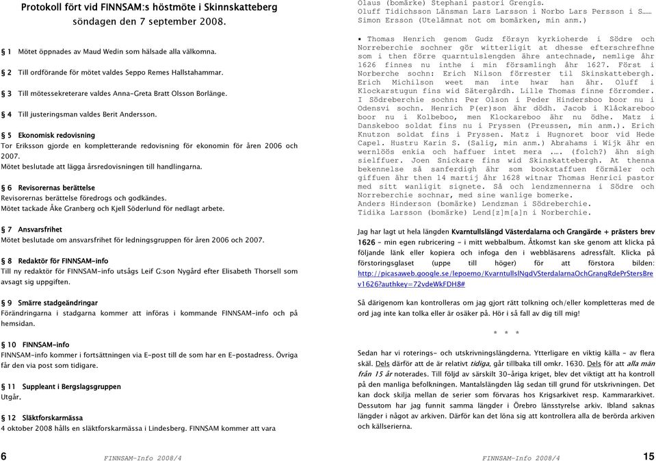 5 Ekonomisk redovisning Tor Eriksson gjorde en kompletterande redovisning för ekonomin för åren 2006 och 2007. Mötet beslutade att lägga årsredovisningen till handlingarna.