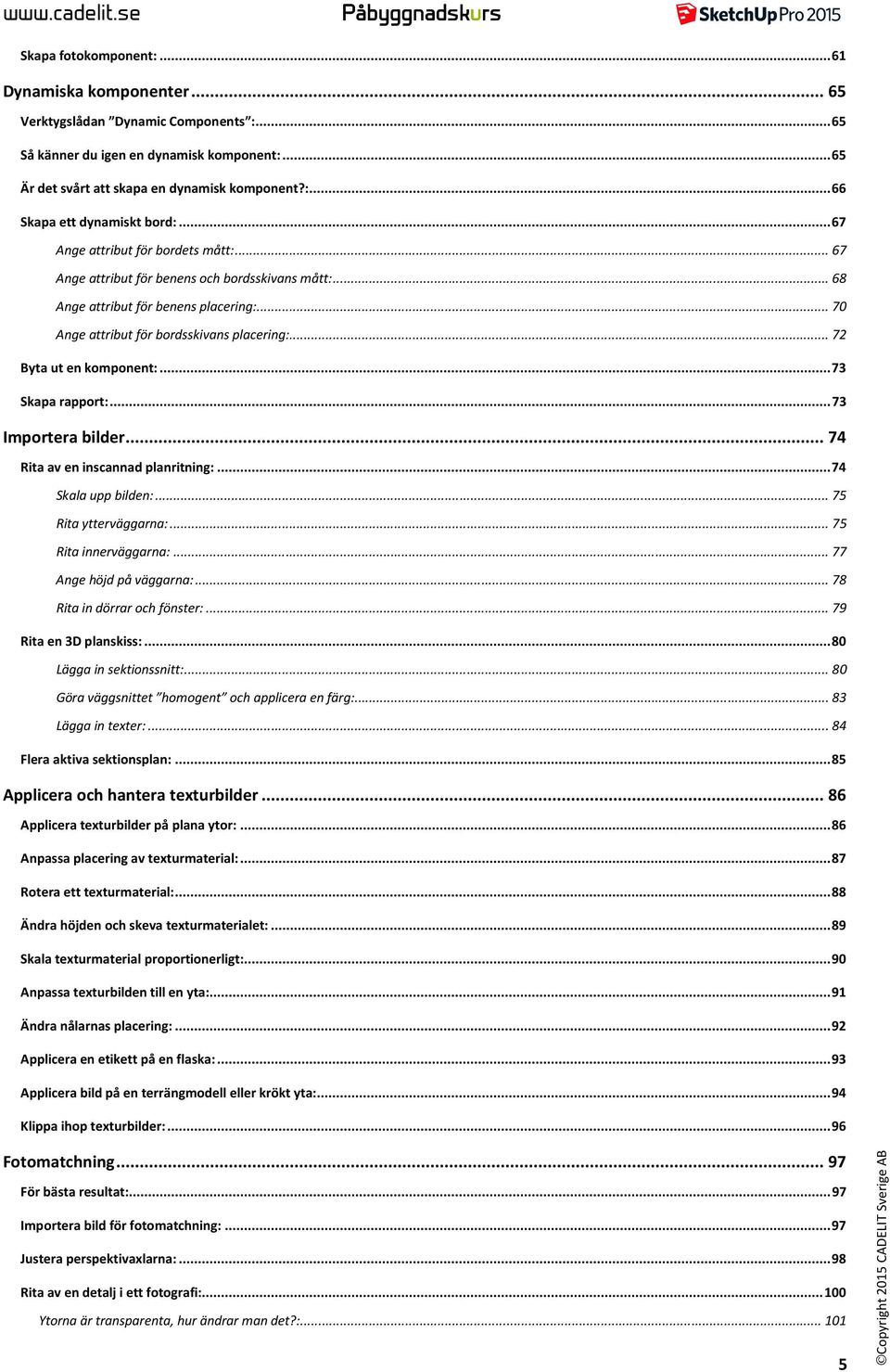 .. 72 Byta ut en komponent:... 73 Skapa rapport:... 73 Importera bilder... 74 Rita av en inscannad planritning:... 74 Skala upp bilden:... 75 Rita ytterväggarna:... 75 Rita innerväggarna:.