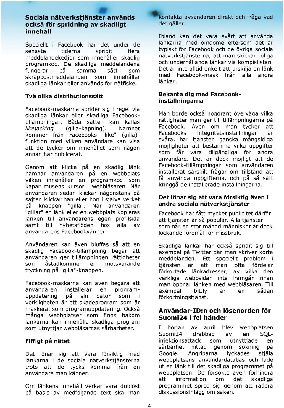 Två olika distributionssätt Facebook-maskarna sprider sig i regel via skadliga länkar eller skadliga Facebooktillämpningar. Båda sätten kan kallas likejacking (gilla-kapning).