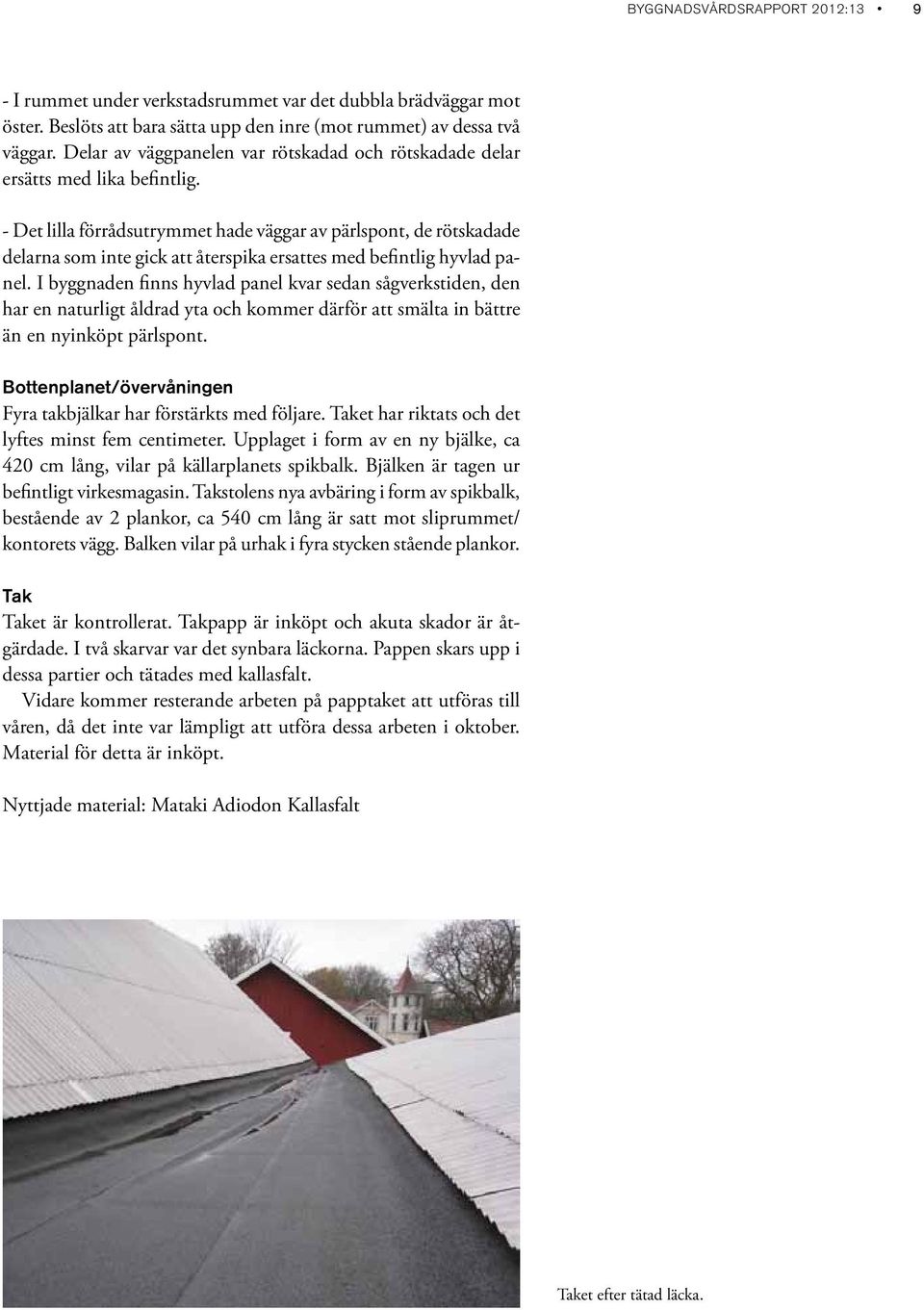 - Det lilla förrådsutrymmet hade väggar av pärlspont, de rötskadade delarna som inte gick att återspika ersattes med befintlig hyvlad panel.