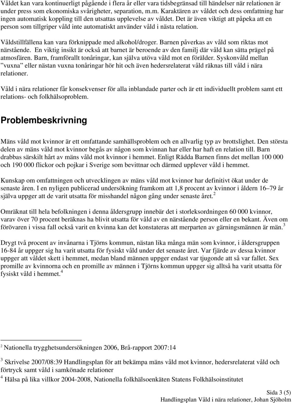 Det är även viktigt att påpeka att en person som tillgriper våld inte automatiskt använder våld i nästa relation. Våldstillfällena kan vara förknippade med alkohol/droger.