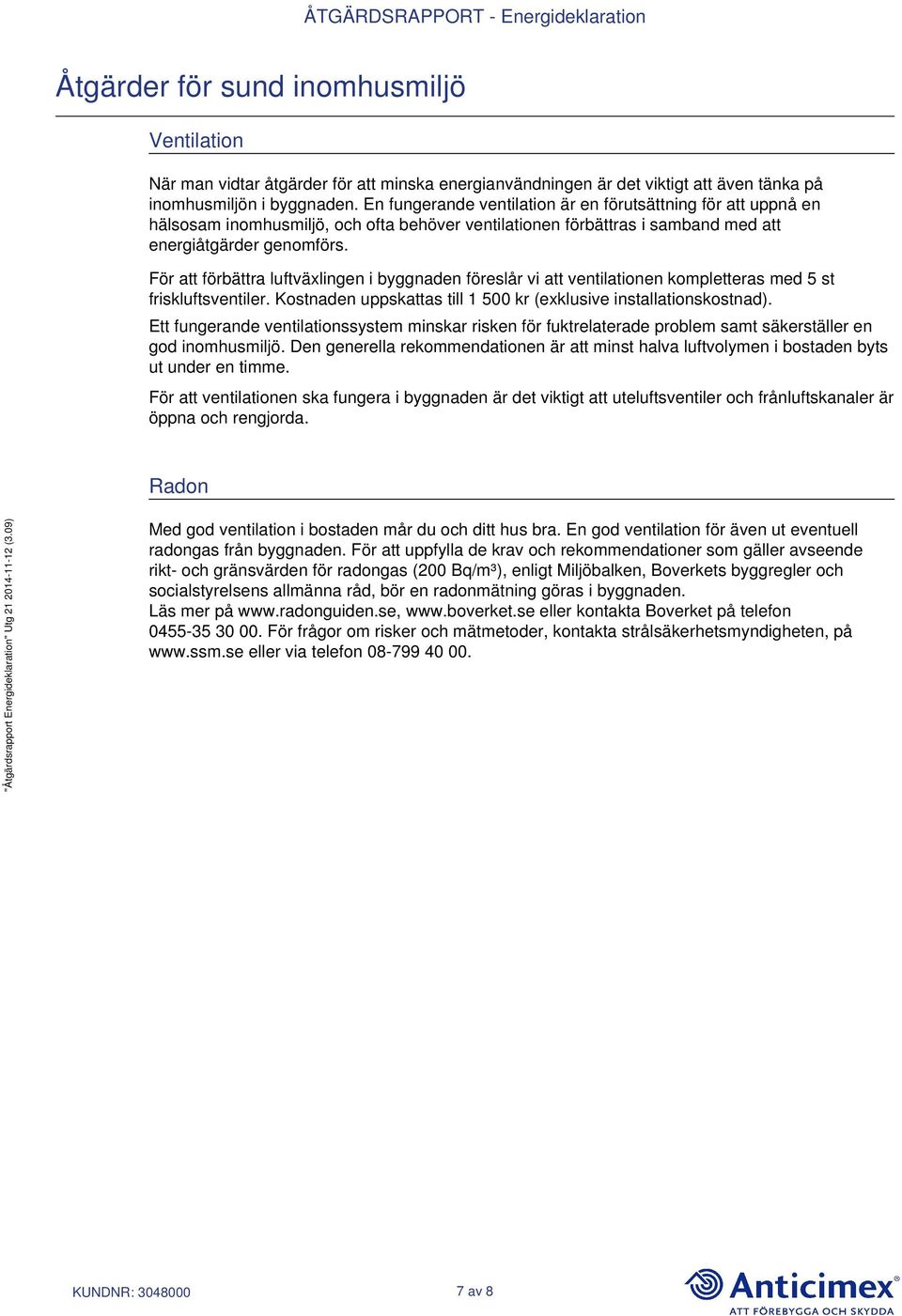 För att förbättra luftväxlingen i byggnaden föreslår vi att ventilationen kompletteras med 5 st friskluftsventiler. Kostnaden uppskattas till 1 500 kr (exklusive installationskostnad).