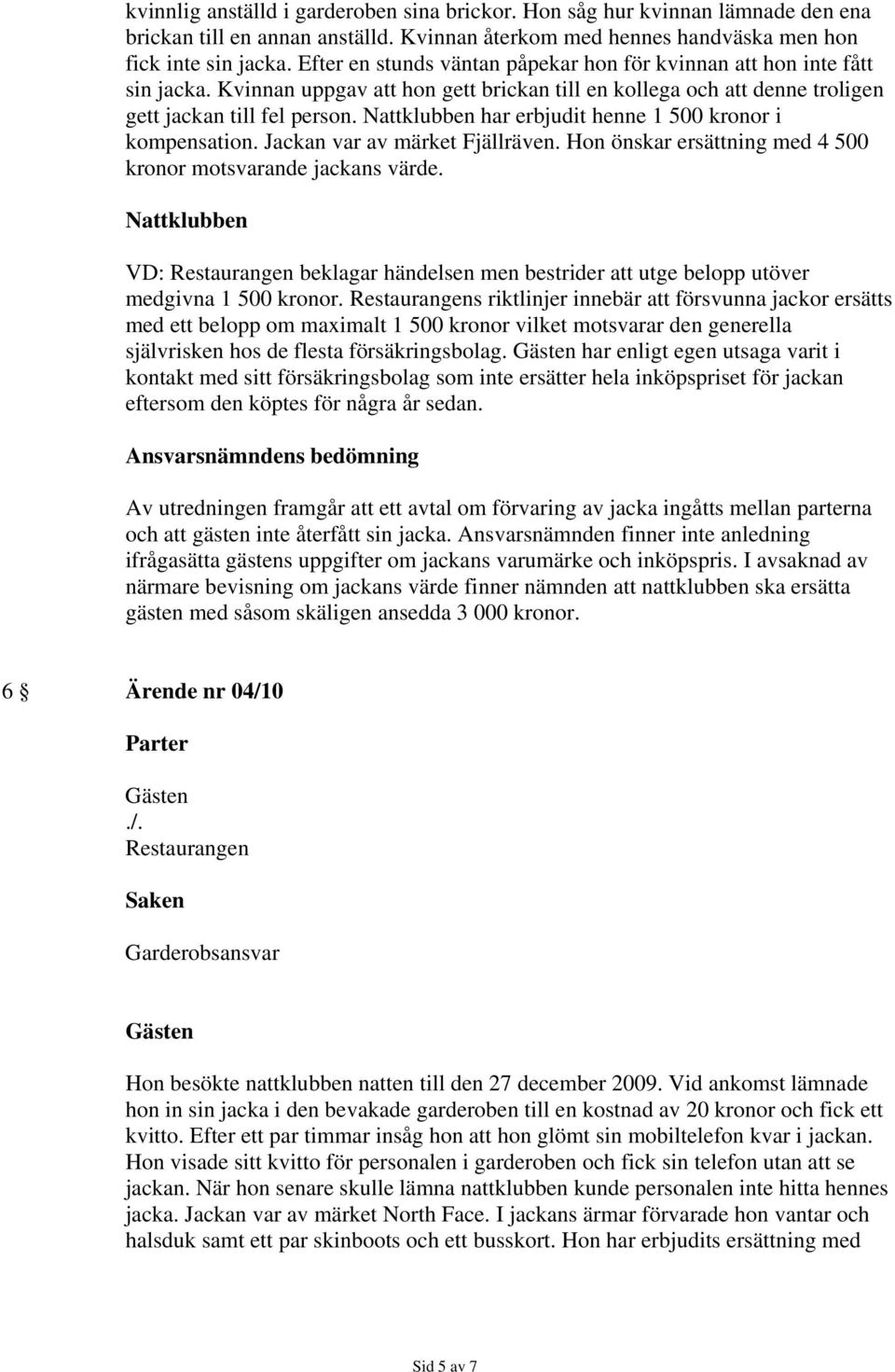 Nattklubben har erbjudit henne 1 500 kronor i kompensation. Jackan var av märket Fjällräven. Hon önskar ersättning med 4 500 kronor motsvarande jackans värde.