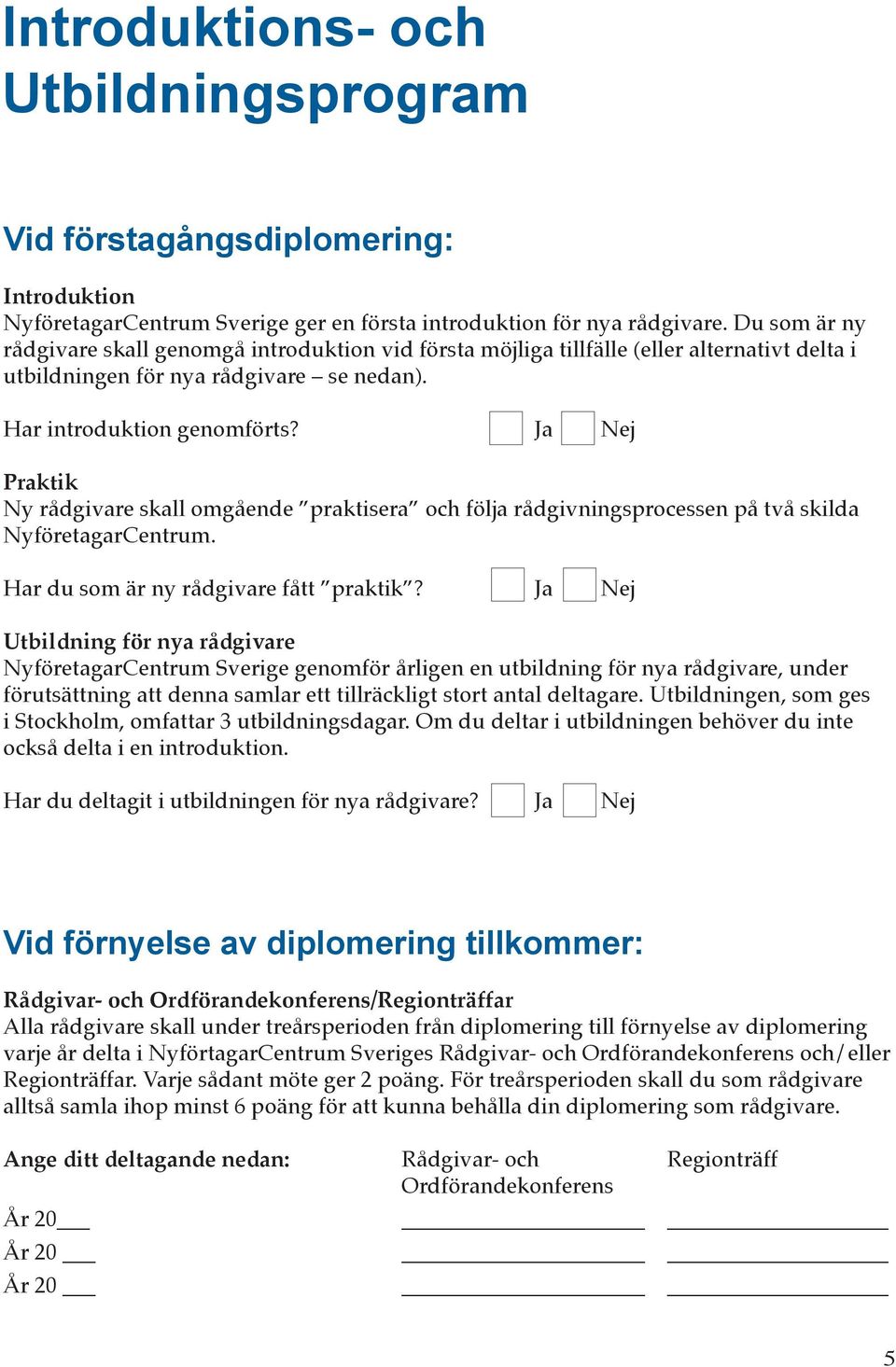 Ja Nej Praktik Ny rådgivare skall omgående praktisera och följa rådgivningsprocessen på två skilda NyföretagarCentrum. Har du som är ny rådgivare fått praktik?