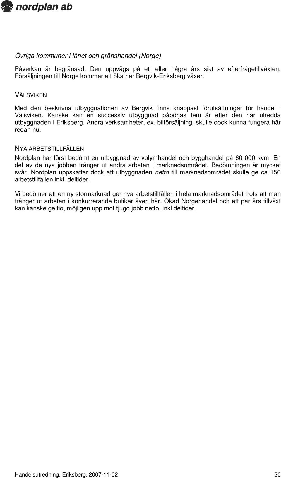 Kanske kan en successiv utbyggnad påbörjas fem år efter den här utredda utbyggnaden i Eriksberg. Andra verksamheter, ex. bilförsäljning, skulle dock kunna fungera här redan nu.