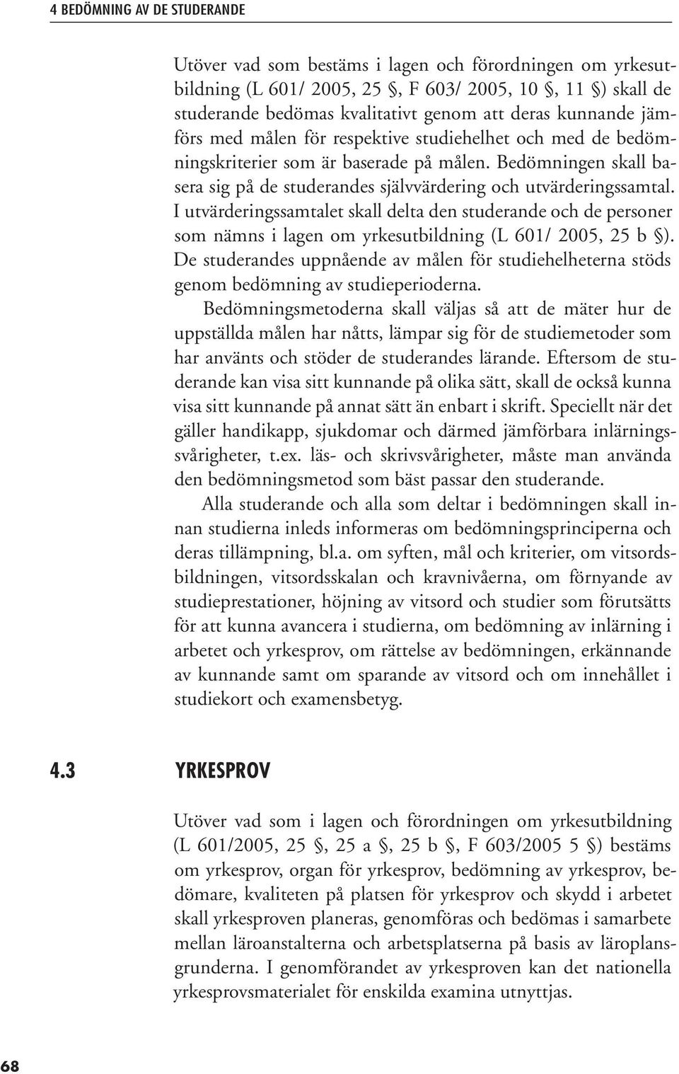 I utvärderingssamtalet skall delta den studerande och de personer som nämns i lagen om yrkesutbildning (L 601/ 2005, 25 b ).