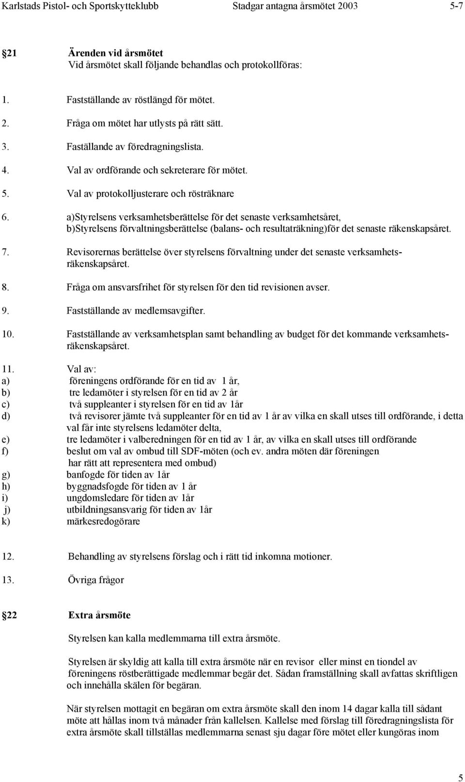 a)styrelsens verksamhetsberättelse för det senaste verksamhetsåret, b)styrelsens förvaltningsberättelse (balans- och resultaträkning)för det senaste räkenskapsåret. 7.