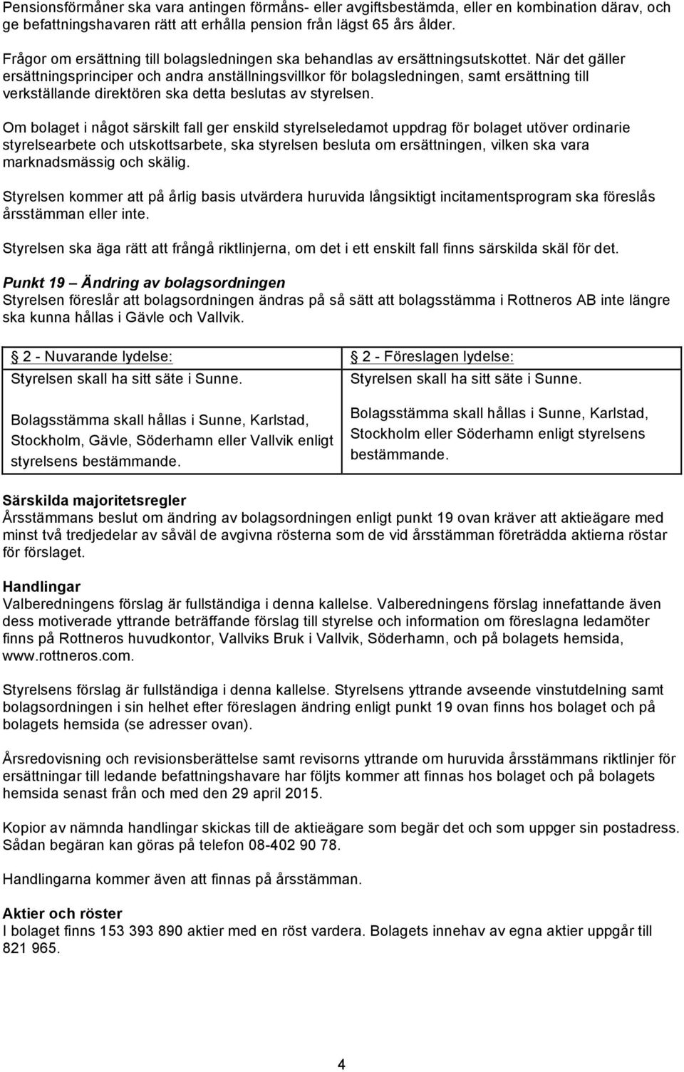 När det gäller ersättningsprinciper och andra anställningsvillkor för bolagsledningen, samt ersättning till verkställande direktören ska detta beslutas av styrelsen.