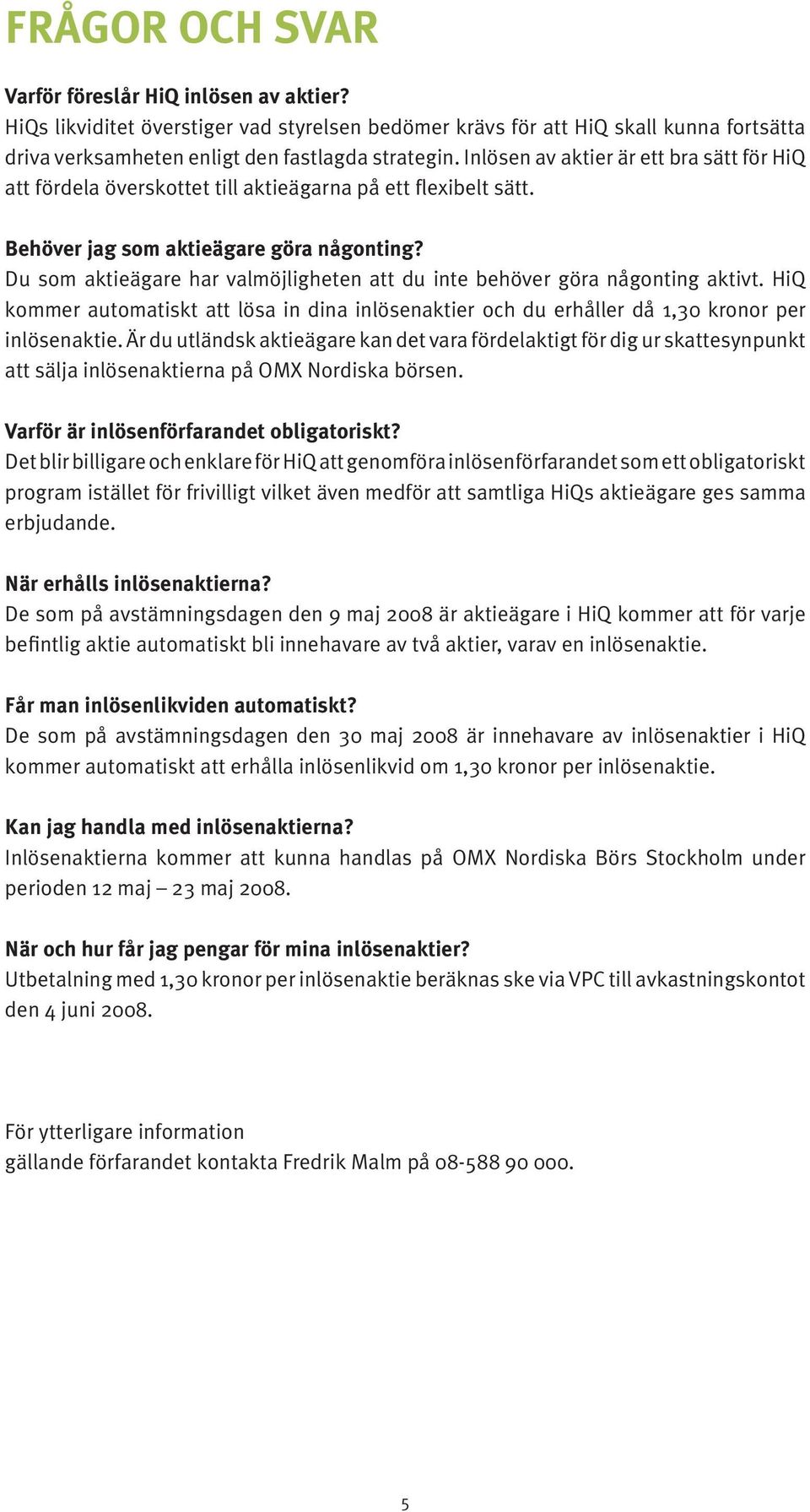 Du som aktieägare har valmöjligheten att du inte behöver göra någonting aktivt. HiQ kommer automatiskt att lösa in dina inlösenaktier och du erhåller då 1,30 kronor per inlösenaktie.