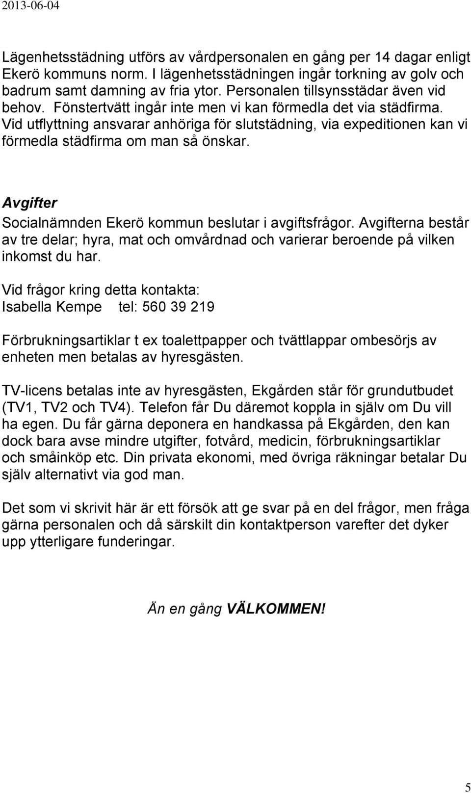 Vid utflyttning ansvarar anhöriga för slutstädning, via expeditionen kan vi förmedla städfirma om man så önskar. Avgifter Socialnämnden Ekerö kommun beslutar i avgiftsfrågor.