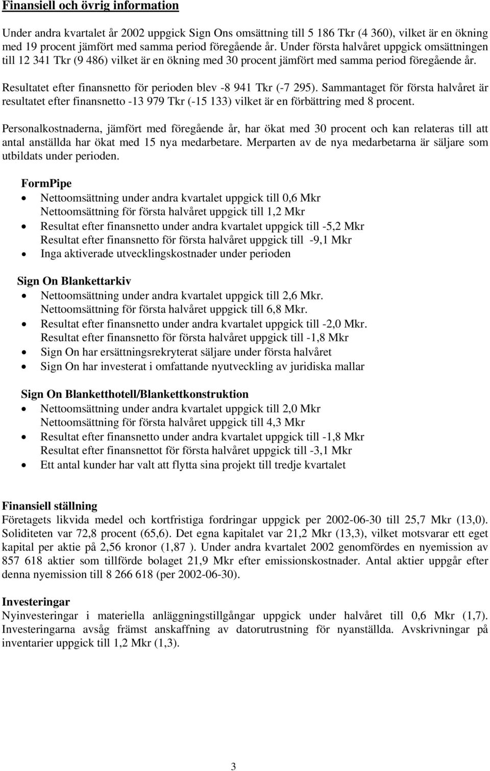 Resultatet efter finansnetto för perioden blev -8 941 Tkr (-7 295). Sammantaget för första halvåret är resultatet efter finansnetto -13 979 Tkr (-15 133) vilket är en förbättring med 8 procent.