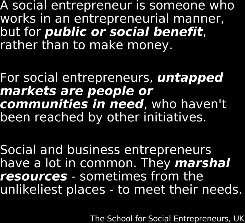 For social entrepreneurs, untapped markets are people or communities in need, who haven't been reached by