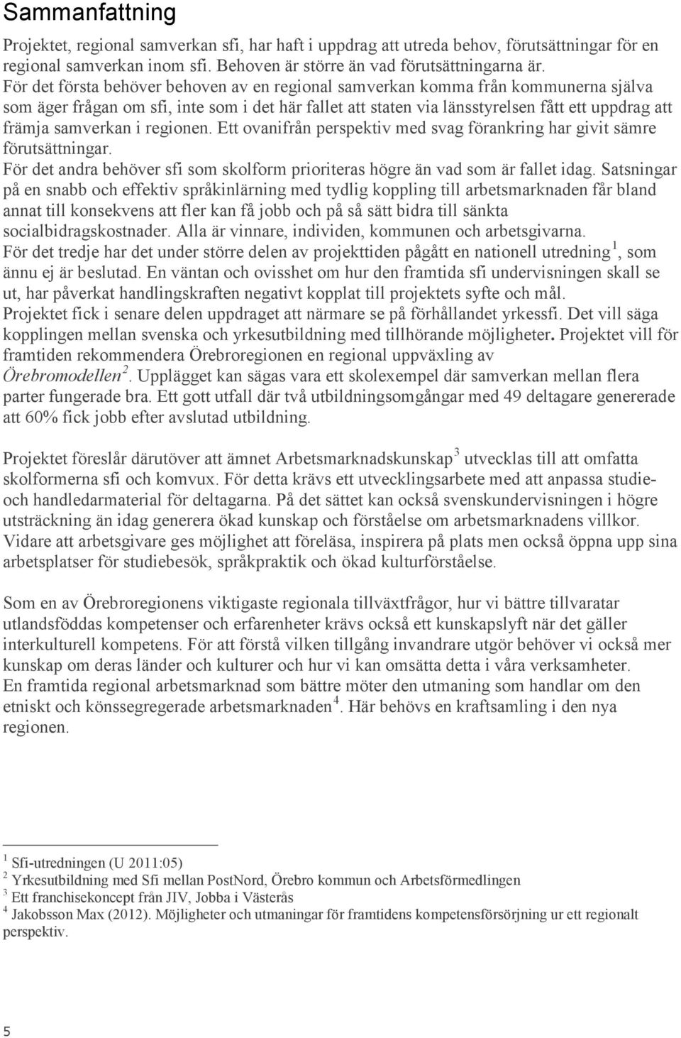 samverkan i regionen. Ett ovanifrån perspektiv med svag förankring har givit sämre förutsättningar. För det andra behöver sfi som skolform prioriteras högre än vad som är fallet idag.