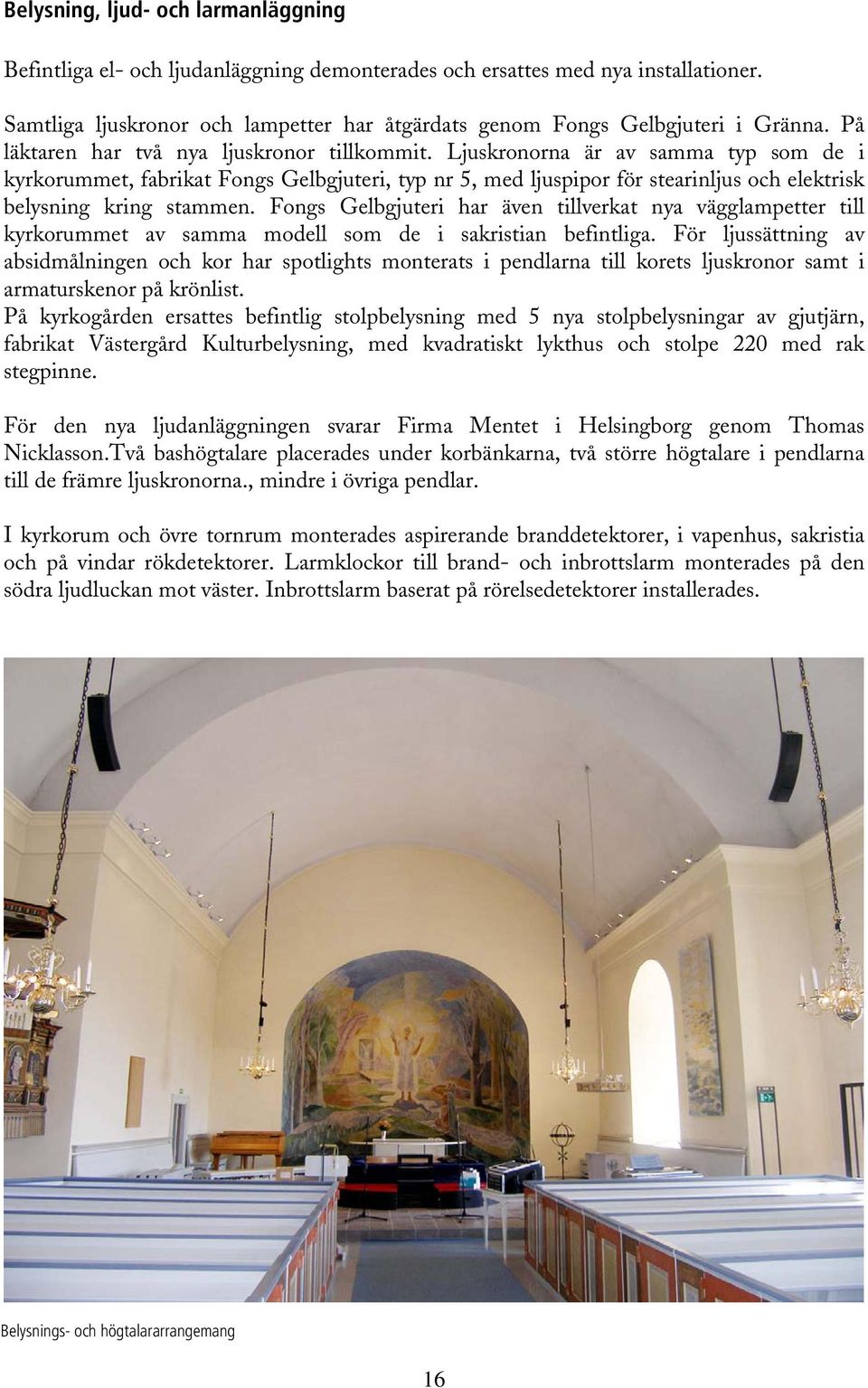 Ljuskronorna är av samma typ som de i kyrkorummet, fabrikat Fongs Gelbgjuteri, typ nr 5, med ljuspipor för stearinljus och elektrisk belysning kring stammen.