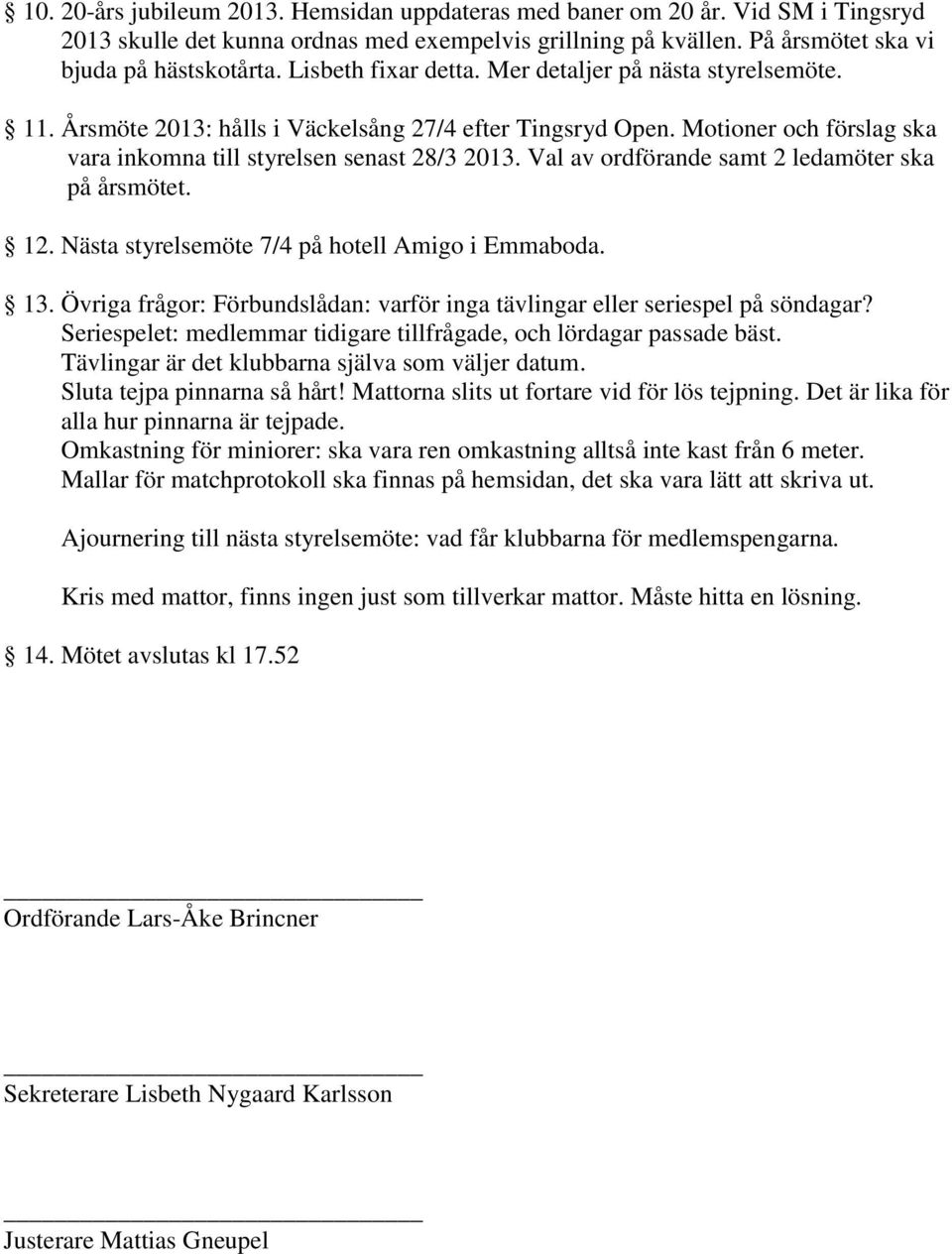 Val av ordförande samt 2 ledamöter ska på årsmötet. 12. Nästa styrelsemöte 7/4 på hotell Amigo i Emmaboda. 13. Övriga frågor: Förbundslådan: varför inga tävlingar eller seriespel på söndagar?